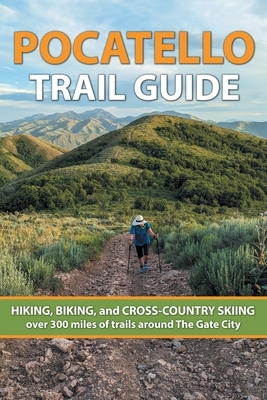 Pocatello Trail Guide: HIKING, BIKING, and CROSS-COUNTRY SKIING over 300 miles of trails around The Gate City