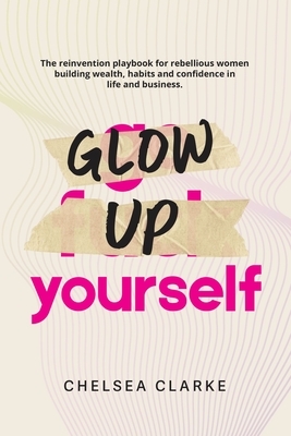 Glow Up Yourself: The Reinvention Playbook for Rebellious Women Building Wealth, Habits and Confidence in Life and Business.