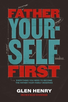 Father Yourself First: Everything You Need to Become the Father Your Family Deserves