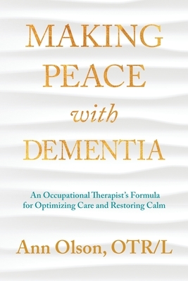 Making Peace with Dementia: An Occupational Therapist's Formula for Optimizing Care and Restoring Calm