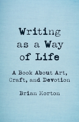 Writing as a Way of Life: A Book about Art, Craft, and Devotion