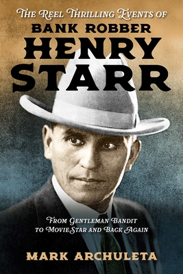 The Reel Thrilling Events of Bank Robber Henry Starr: From Gentleman Bandit to Movie Star and Back Again