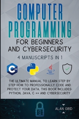 Computer Programming for Beginners and Cybersecurity: 4 MANUSCRIPTS IN 1: The Ultimate Manual to Learn step by step How to Professionally Code and Pro