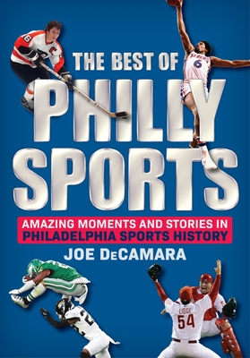 The Best of Philly Sports: Amazing Moments and Stories in Philadelphia Sports History