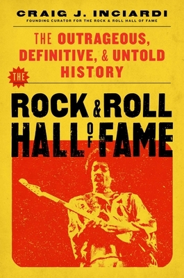 The Rock & Roll Hall of Fame: The Outrageous, Definitive, Untold History