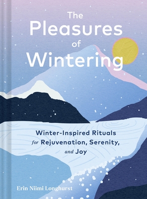 The Pleasures of Wintering: Winter-Inspired Rituals for Rejuvenation, Serenity, and Joy