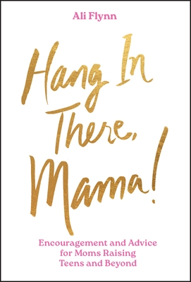 Hang in There, Mama!: Encouragement and Advice for Moms Raising Teens and Beyond