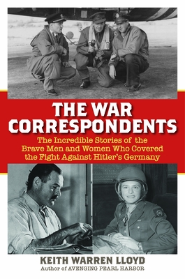 The War Correspondents: The Incredible Stories of the Brave Men and Women Who Covered the Fight Against Hitler's Germany