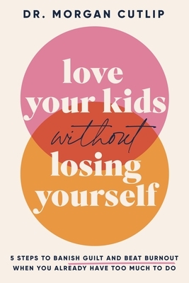 Love Your Kids Without Losing Yourself: 5 Steps for Busy Moms to Banish Guilt and Finally Beat Burnout