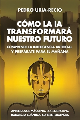 C?mo la IA Transformar? Nuestro Futuro: Comprende la Inteligencia Artificial y Prep?rate para el Ma?ana. Aprendizaje M?quina. IA Generativa. Robots. I