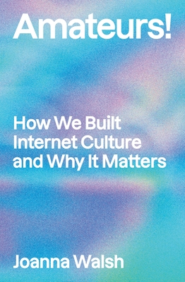 Amateurs!: How We Built Internet Culture and Why It Matters