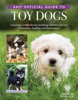 Akc Official Guide to Toy Dogs: Featuring Lovable Breeds Including Yorkshire Terrier, Chihuahua, Papillon, and Pomeranian