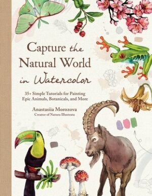 Capture the Natural World in Watercolor: 35+ Simple Tutorials for Painting Epic Animals, Botanicals, and More