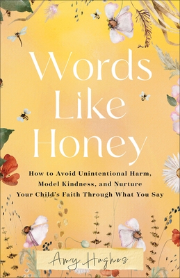 Words Like Honey: How to Avoid Unintentional Harm, Model Kindness, and Nurture Your Child's Faith Through What You Say