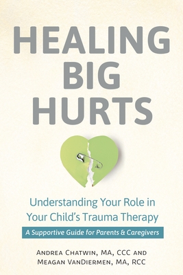 Healing Big Hurts: Understanding Your Role in Your Child's Trauma Therapy--A Supportive Guide for Parents & Caregivers