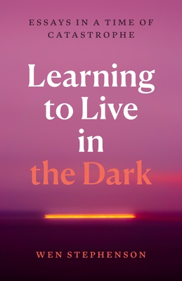 Learning to Live in the Dark: Essays in a Time of Catastrophe
