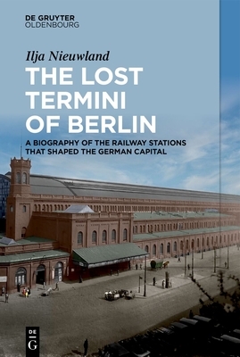 The Lost Termini of Berlin: A Biography of the Railway Stations That Shaped the German Capital