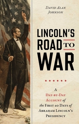 Lincoln's Road to War: A Day-By-Day Account of the First 60 Days of Abraham Lincoln's Presidency