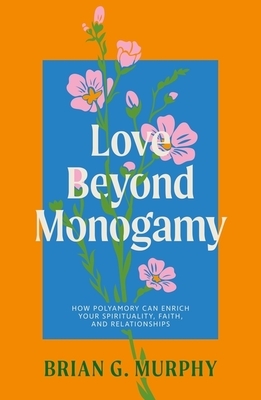 Love Beyond Monogamy: How Polyamory Can Enrich Your Spirituality, Faith, and Relationships