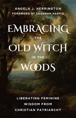 Embracing the Old Witch in the Woods: Liberating Feminine Wisdom from Christian Patriarchy