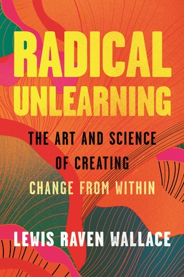 Radical Unlearning: The Art and Science of Creating Change from Within