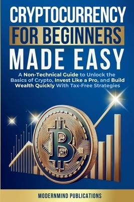 Cryptocurrency for Beginners Made Easy: A Non-Technical Guide to Unlock the Basics of Crypto, Invest Like a Pro, and Build Wealth Quickly With Tax-Fre
