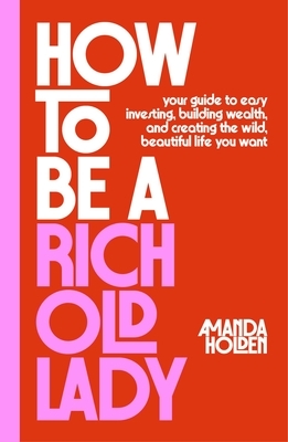 How to Be a Rich Old Lady: Your Guide to Easy Investing, Building Wealth, and Creating the Wild, Beautiful Life You Want
