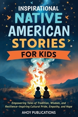Inspirational Native American Stories for Kids: Empowering Tales of Tradition, Wisdom and Resilience-Inspiring Cultural Pride, Empathy and Hope