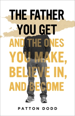 The Father You Get: And the Ones You Make, Believe In, and Become