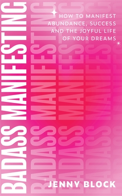 Badass Manifesting: How to Manifest Abundance, Success and the Joyful Life of Your Dreams