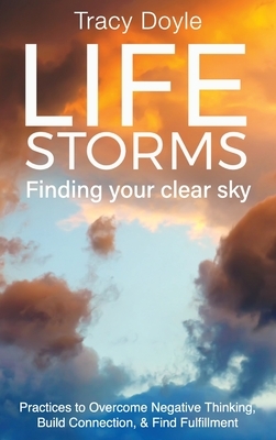 Life Storms Finding Your Clear Sky: Practices to Overcome Negative Thinking, Build Connection, & Find Fulfillment