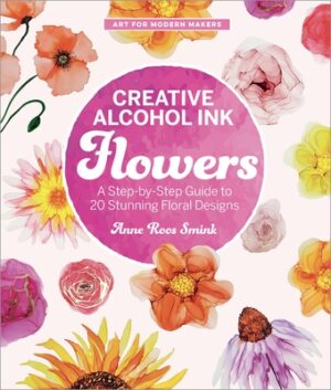 Creative Alcohol Ink Flowers: A Step-By-Step Guide to 20 Stunning Floral Designs