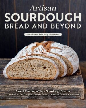 Artisan Sourdough: Bread and Beyond: Care & Feeding of Your Sourdough Starter Plus Recipes for European Breads, Pastas, Pancakes, Desserts, and More