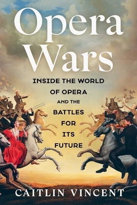 Opera Wars: Inside the World of Opera and the Battles for Its Future