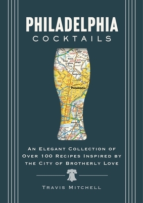 Philadelphia Cocktails: An Elegant Collection of Over 100 Recipes Inspired by Philly
