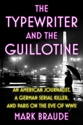The Typewriter and the Guillotine: An American Journalist, a German Serial Killer, and Paris on the Eve of WWII