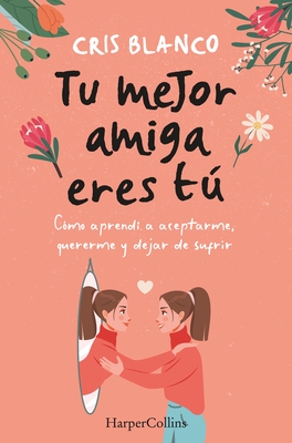 Tu Mejor Amiga Eres T? (Your Best Friend Is You - Spanish Edition): C?mo Aprend? a Aceptarme, Quererme Y Dejar de Sufrir (How I Learned to Accept Myse