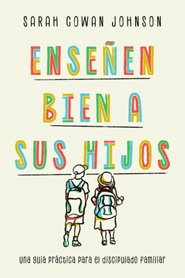 Ense?en bien a sus hijos: Una gu?a pr?ctica para el discipulado familiar