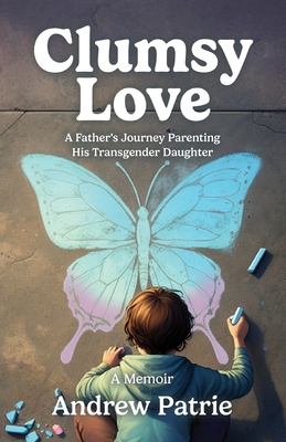 Clumsy Love: A Father's Journey Parenting His Transgender Daughter