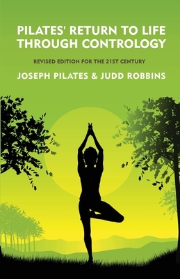 Pilates' Return to Life Through Contrology: Revised Edition for the 21st Century: Revised Edition for the 21st Century by Joseph Pilates and Judd Robb