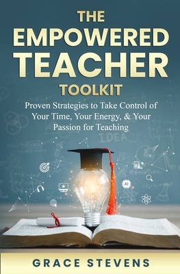 The Empowered Teacher Toolkit: Proven Strategies to Take Control of Your Time, Your Energy, & Your Passion for Teaching