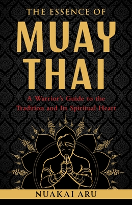 The Essence of Muay Thai: A Warrior's Guide to the Tradition and Its Spiritual Heart