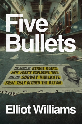 Five Bullets: The Story of Bernie Goetz, New York's Explosive '80s, and the Subway Vigilante Trial That Divided the Nation