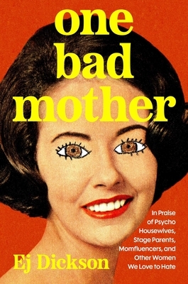 One Bad Mother: In Praise of Psycho Housewives, Stage Parents, Momfluencers, and Other Women We Love to Hate