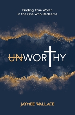 Unworthy: Finding True Worth in the One Who Redeems