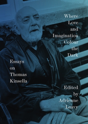 Where Love and Imagination Colour the Dark: Essays on Thomas Kinsella