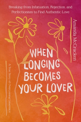 When Longing Becomes Your Lover: Breaking from Infatuation, Rejection, and Perfectionism to Find Authentic Love: A True Story of Overcoming Limerence