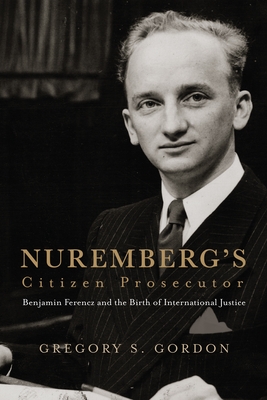 Nuremberg's Citizen Prosecutor: Benjamin Ferencz and the Birth of International Justice