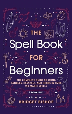 The Spell Book For Beginners: The Complete Guide to Using Candles, Crystals, and Herbs in Over 150 Magic Spells: The Complete Guide to Using Candles,