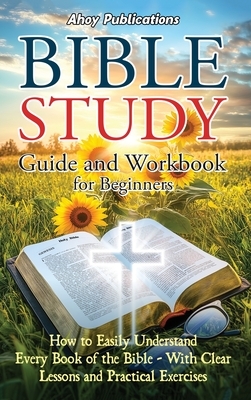 Bible Study Guide and Workbook for Beginners: How to Easily Understand Every Book of the Bible-With Clear Lessons and Practical Exercises